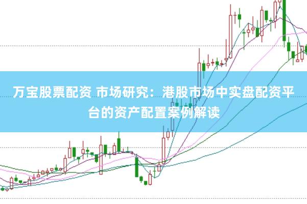 万宝股票配资 市场研究：港股市场中实盘配资平台的资产配置案例解读