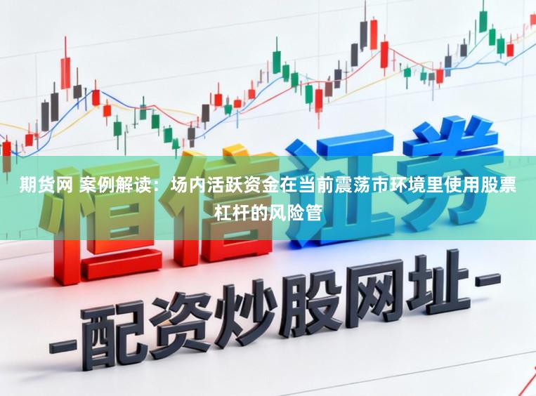 期货网 案例解读：场内活跃资金在当前震荡市环境里使用股票杠杆的风险管