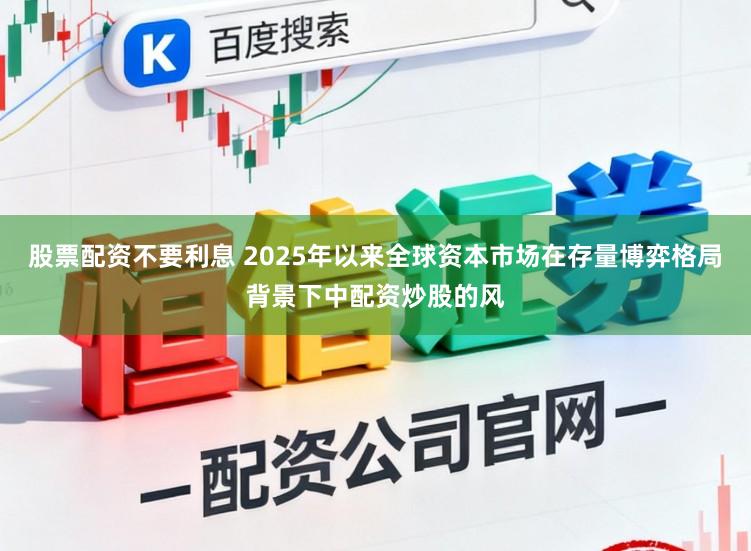 股票配资不要利息 2025年以来全球资本市场在存量博弈格局背景下中配资炒股的风