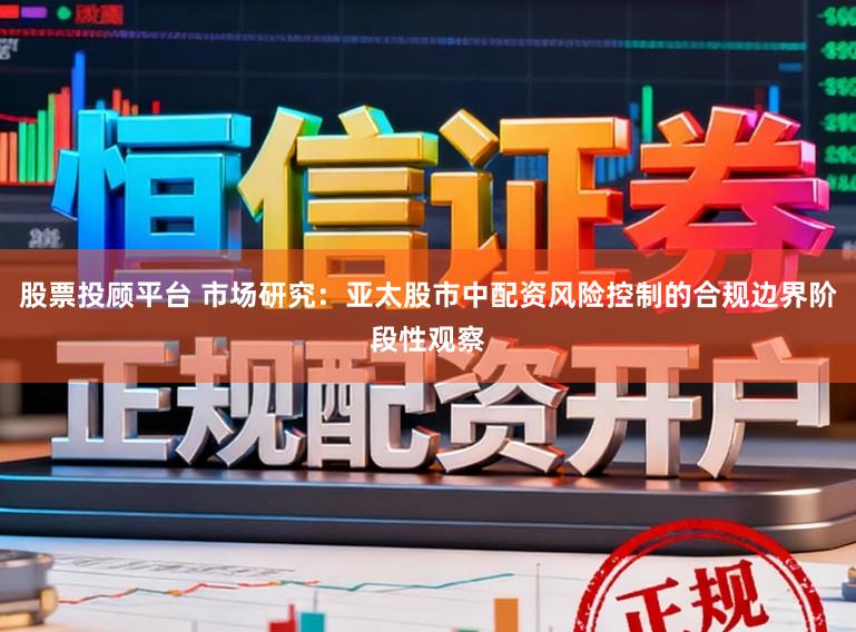 股票投顾平台 市场研究：亚太股市中配资风险控制的合规边界阶段性观察