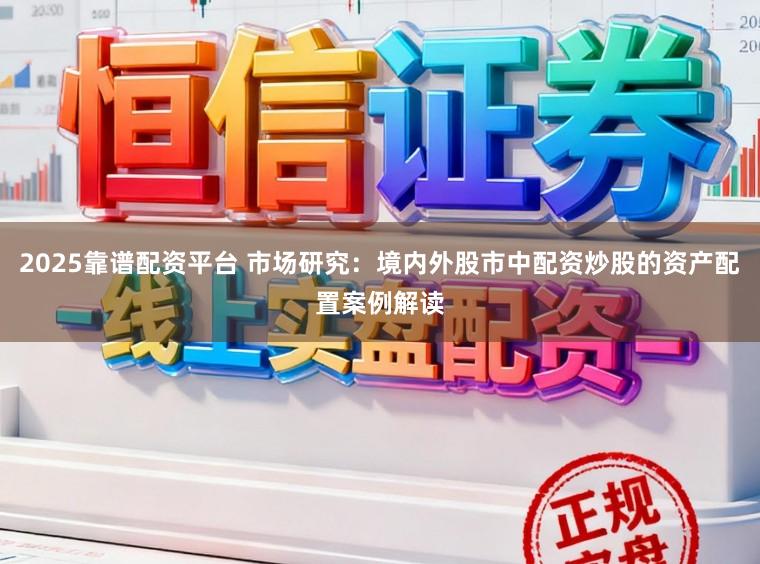 2025靠谱配资平台 市场研究：境内外股市中配资炒股的资产配置案例解读