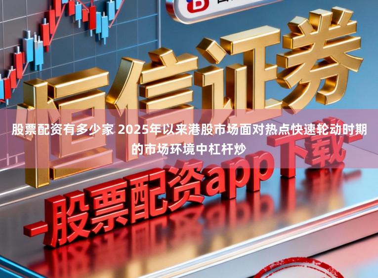 股票配资有多少家 2025年以来港股市场面对热点快速轮动时期的市场环境中杠杆炒