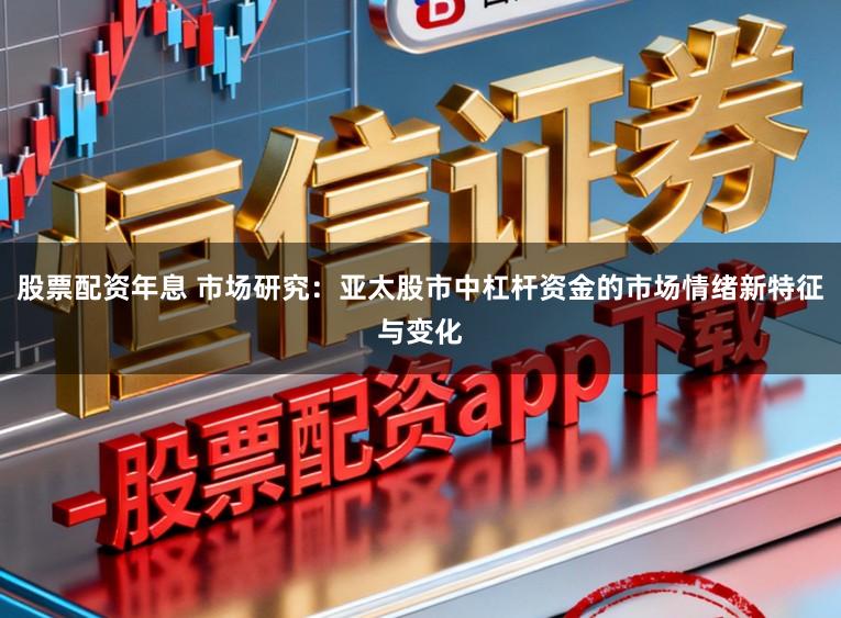 股票配资年息 市场研究：亚太股市中杠杆资金的市场情绪新特征与变化