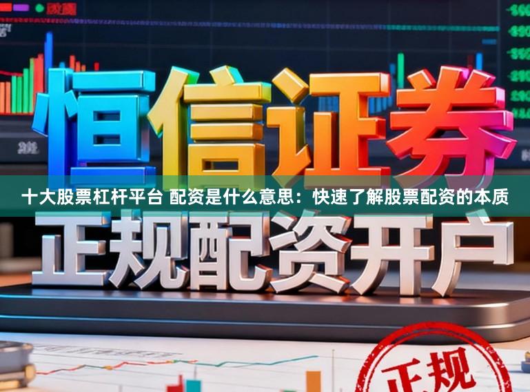 十大股票杠杆平台 配资是什么意思：快速了解股票配资的本质