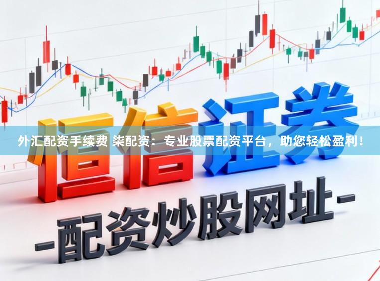 外汇配资手续费 柒配资：专业股票配资平台，助您轻松盈利！