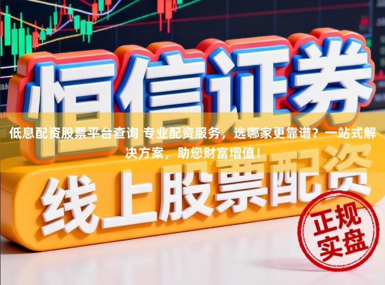 低息配资股票平台查询 专业配资服务，选哪家更靠谱？一站式解决方案，助您财富增值！