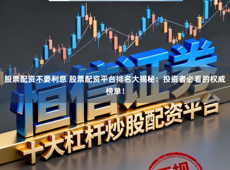 股票配资不要利息 股票配资平台排名大揭秘：投资者必看的权威榜单！