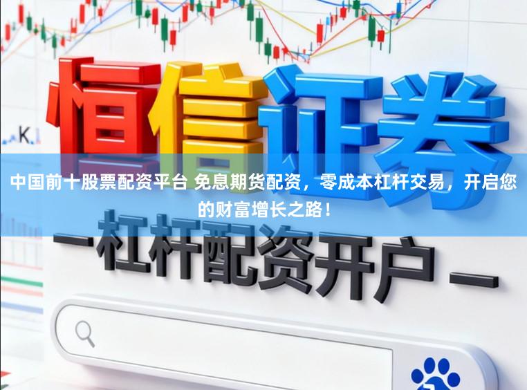 中国前十股票配资平台 免息期货配资，零成本杠杆交易，开启您的财富增长之路！