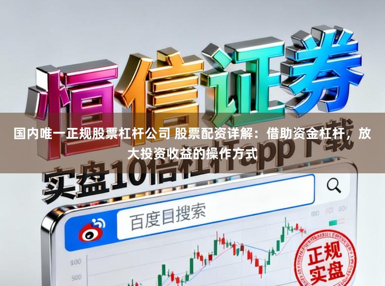 国内唯一正规股票杠杆公司 股票配资详解：借助资金杠杆，放大投资收益的操作方式