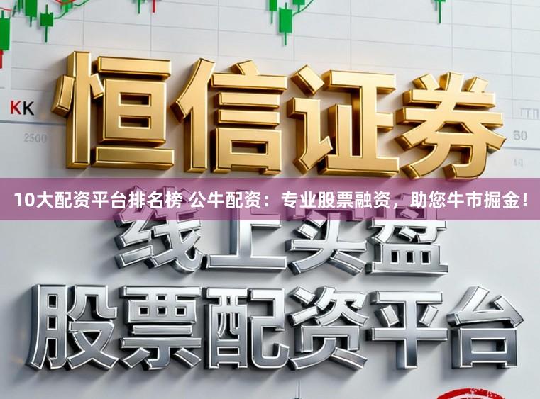 10大配资平台排名榜 公牛配资：专业股票融资，助您牛市掘金！