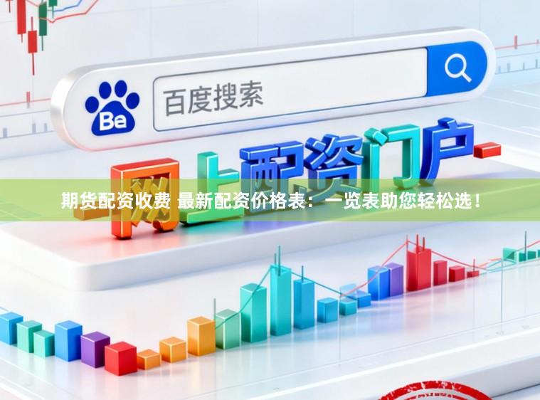期货配资收费 最新配资价格表：一览表助您轻松选！