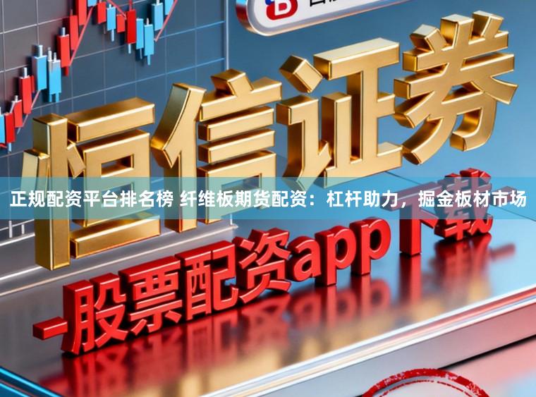正规配资平台排名榜 纤维板期货配资：杠杆助力，掘金板材市场