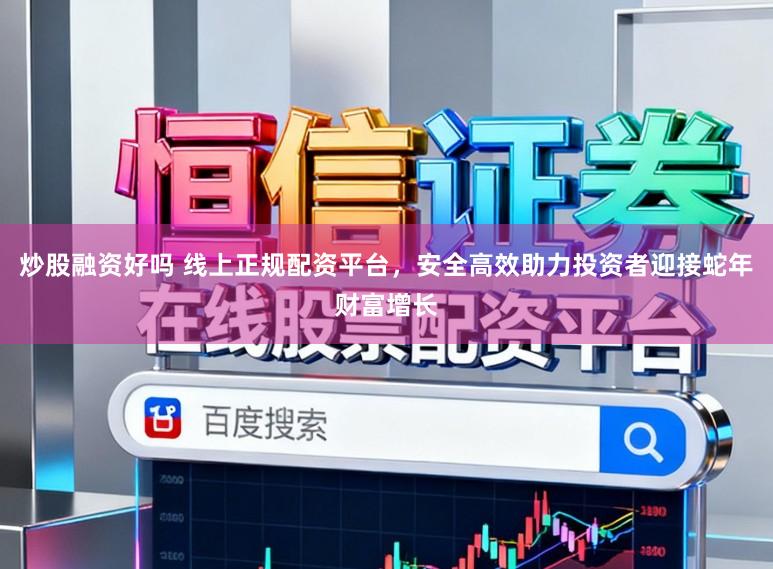 炒股融资好吗 线上正规配资平台，安全高效助力投资者迎接蛇年财富增长