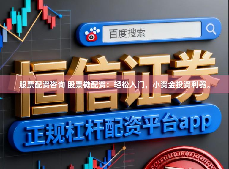 股票配资咨询 股票微配资：轻松入门，小资金投资利器。