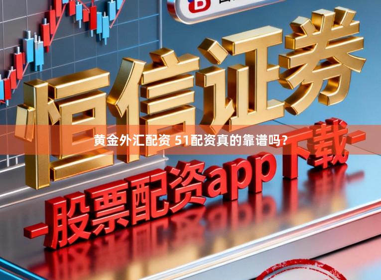 黄金外汇配资 51配资真的靠谱吗？