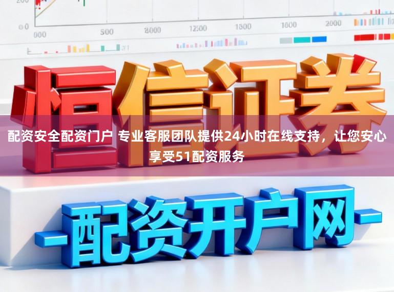 配资安全配资门户 专业客服团队提供24小时在线支持，让您安心享受51配资服务