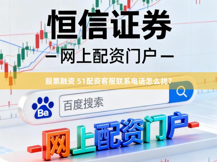 股票融资 51配资客服联系电话怎么找？