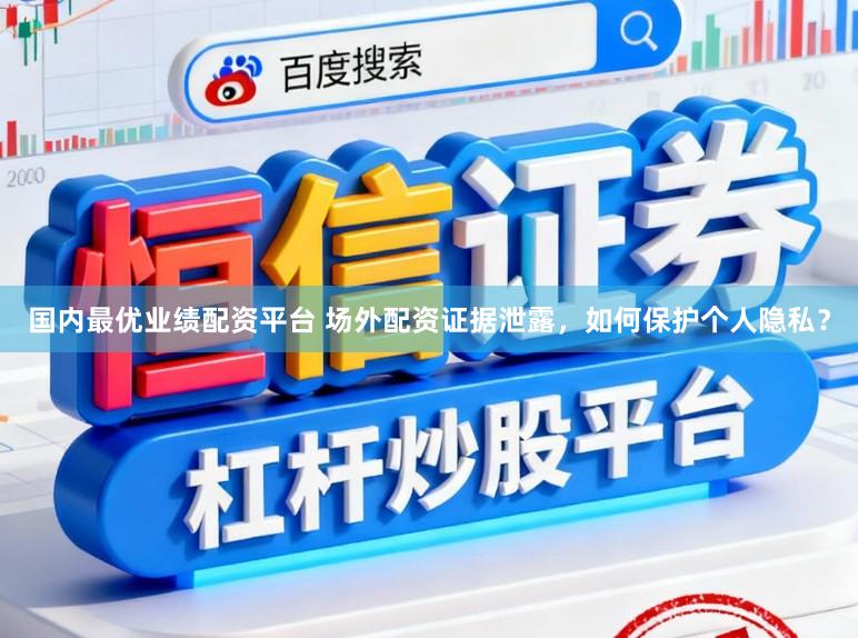 国内最优业绩配资平台 场外配资证据泄露，如何保护个人隐私？