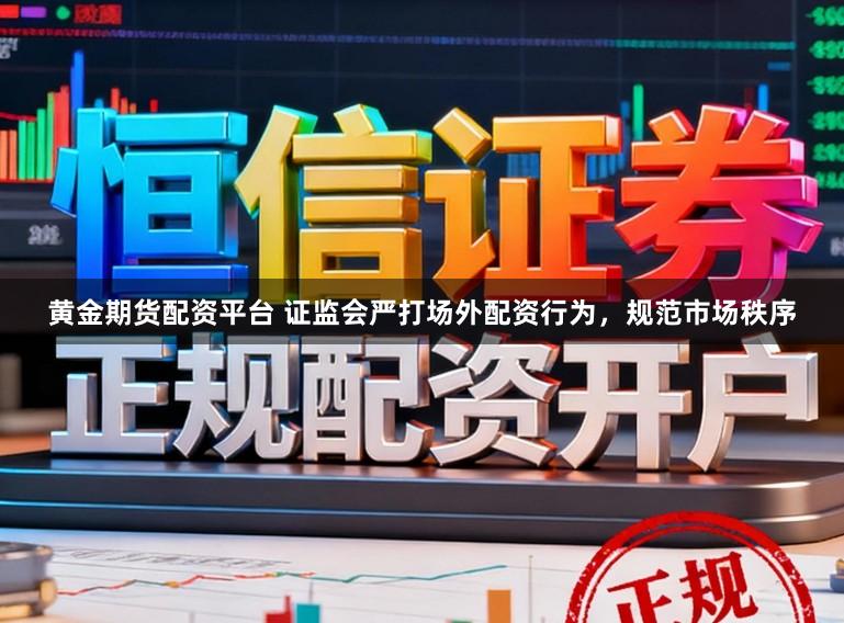黄金期货配资平台 证监会严打场外配资行为，规范市场秩序