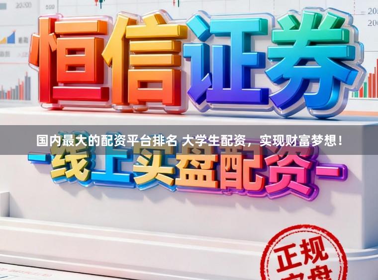 国内最大的配资平台排名 大学生配资，实现财富梦想！