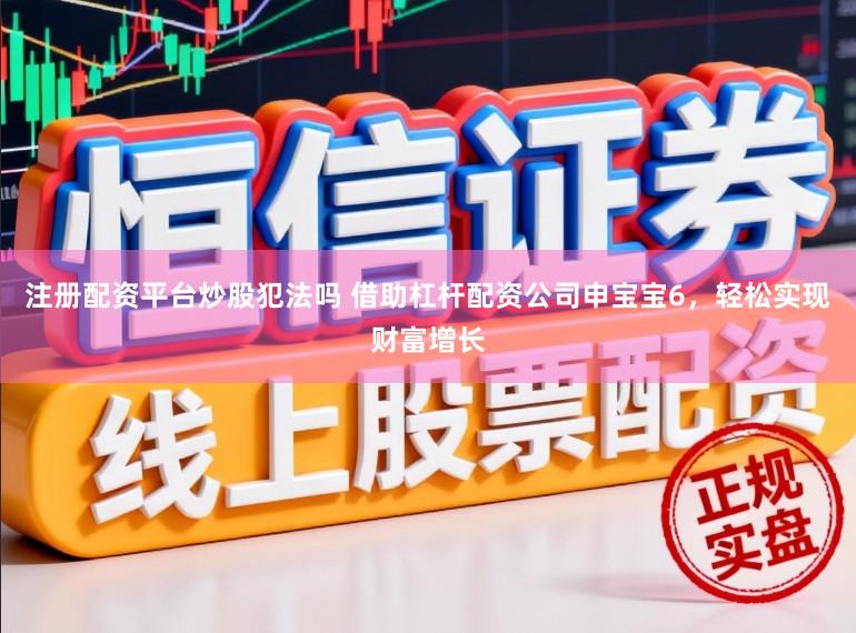 注册配资平台炒股犯法吗 借助杠杆配资公司申宝宝6，轻松实现财富增长