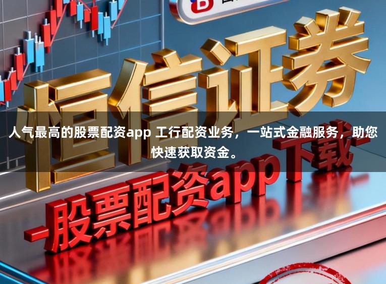 人气最高的股票配资app 工行配资业务，一站式金融服务，助您快速获取资金。