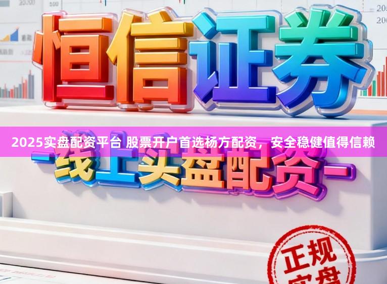 2025实盘配资平台 股票开户首选杨方配资，安全稳健值得信赖