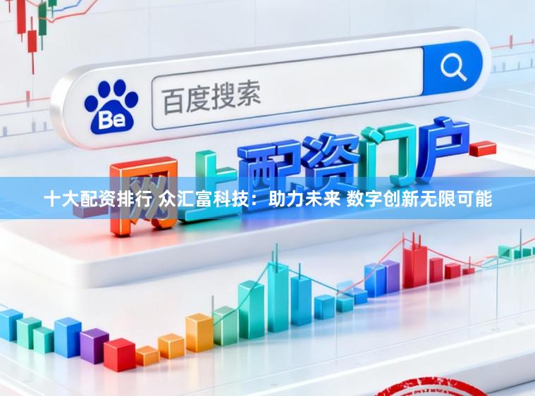 十大配资排行 众汇富科技：助力未来 数字创新无限可能
