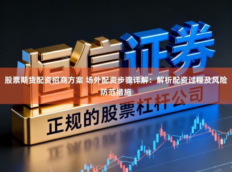 股票期货配资招商方案 场外配资步骤详解：解析配资过程及风险防范措施