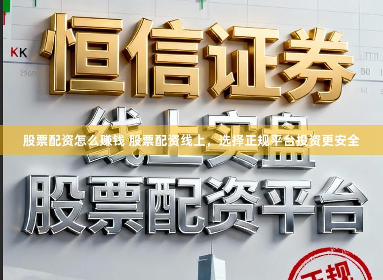 股票配资怎么赚钱 股票配资线上，选择正规平台投资更安全