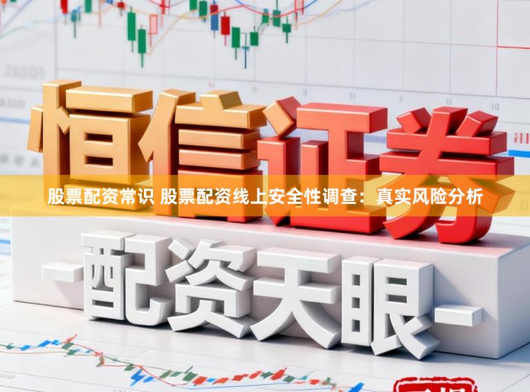 股票配资常识 股票配资线上安全性调查：真实风险分析