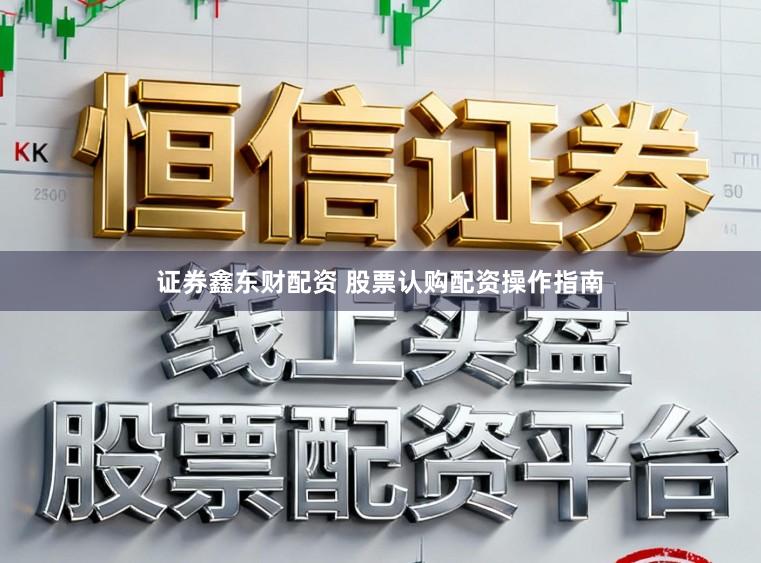 证券鑫东财配资 股票认购配资操作指南