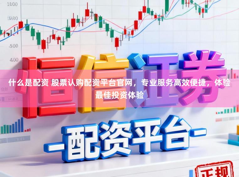 什么是配资 股票认购配资平台官网，专业服务高效便捷，体验最佳投资体验