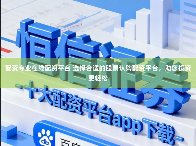 配资专业在线配资平台 选择合适的股票认购配资平台,助您投资更轻松