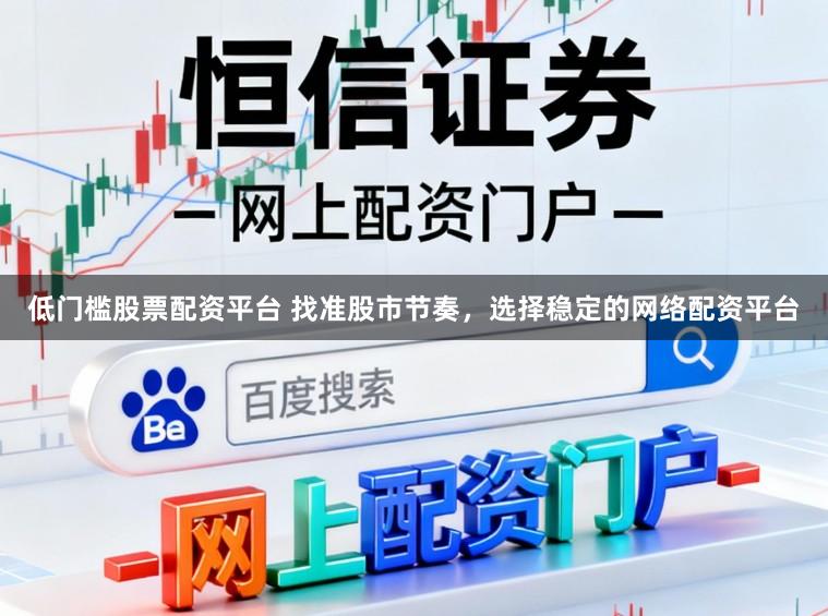 低门槛股票配资平台 找准股市节奏，选择稳定的网络配资平台