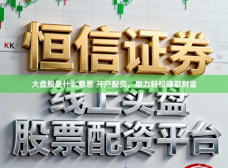 大盘股是什么意思 开户配资，助力轻松赚取财富
