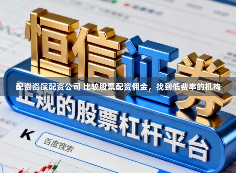 配资资深配资公司 比较股票配资佣金，找到低费率的机构