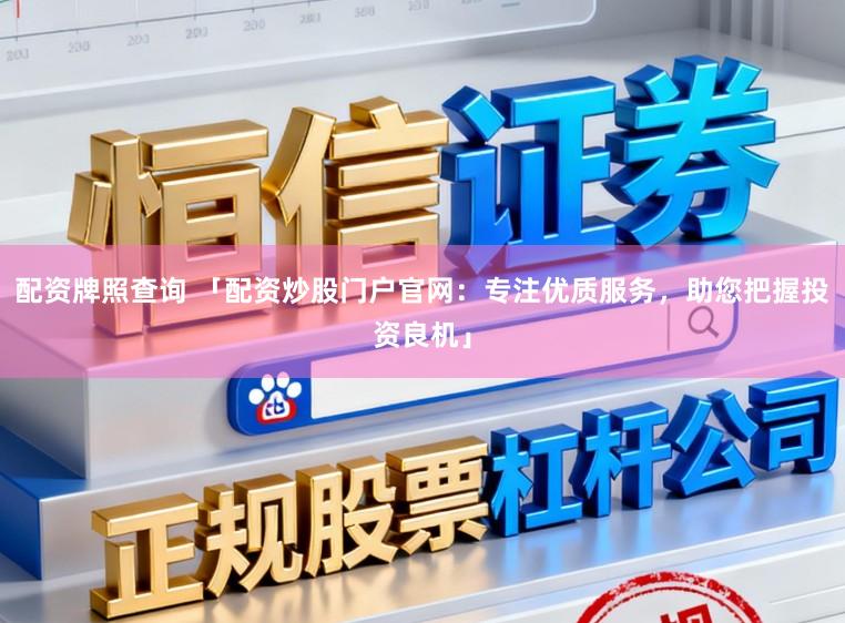 配资牌照查询 「配资炒股门户官网：专注优质服务，助您把握投资良机」