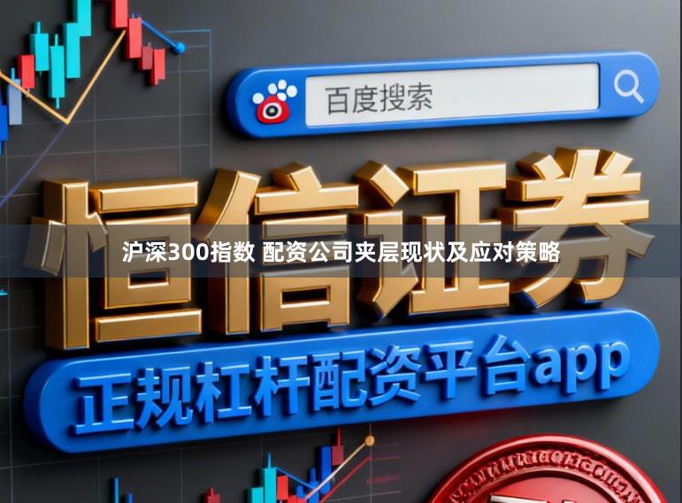 沪深300指数 配资公司夹层现状及应对策略