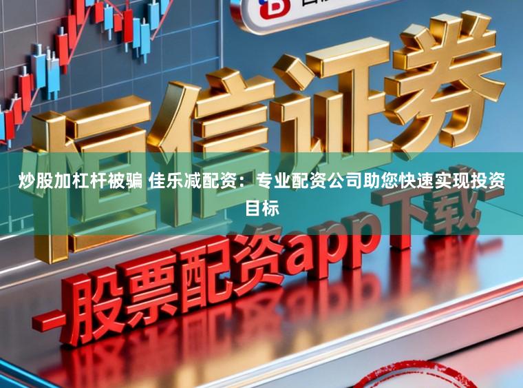 炒股加杠杆被骗 佳乐减配资：专业配资公司助您快速实现投资目标
