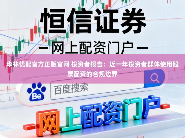 华林优配官方正版官网 投资者报告：近一年投资者群体使用股票配资的合规边界