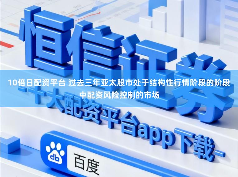 10倍日配资平台 过去三年亚太股市处于结构性行情阶段的阶段中配资风险控制的市场