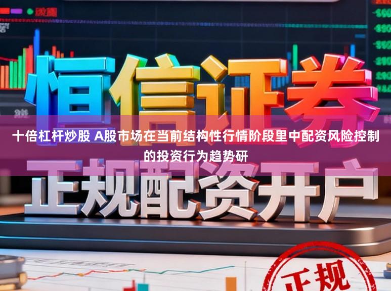 十倍杠杆炒股 A股市场在当前结构性行情阶段里中配资风险控制的投资行为趋势研