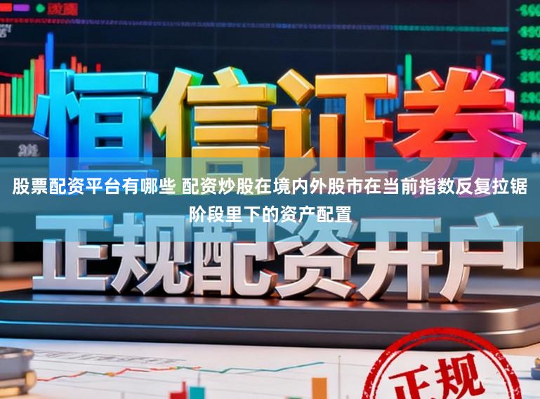 股票配资平台有哪些 配资炒股在境内外股市在当前指数反复拉锯阶段里下的资产配置