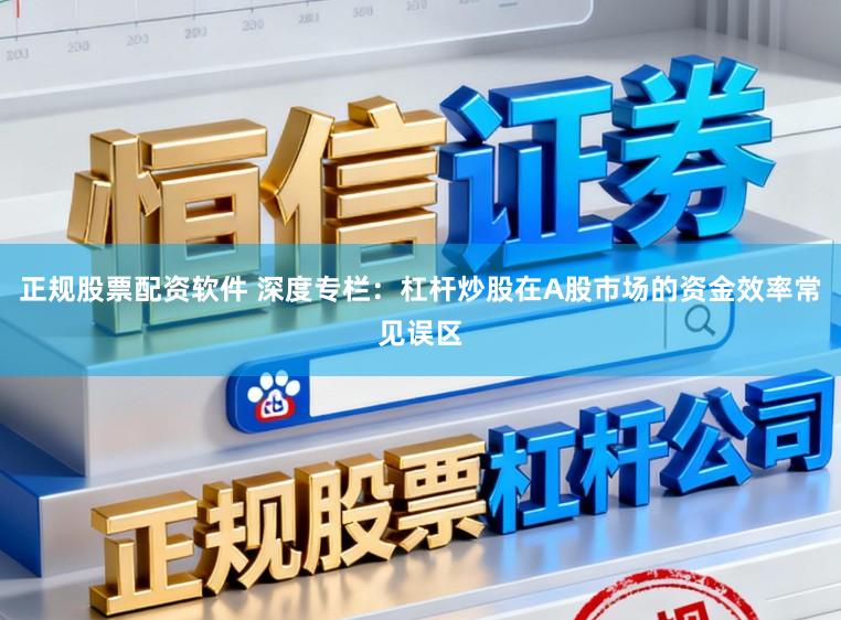 正规股票配资软件 深度专栏：杠杆炒股在A股市场的资金效率常见误区