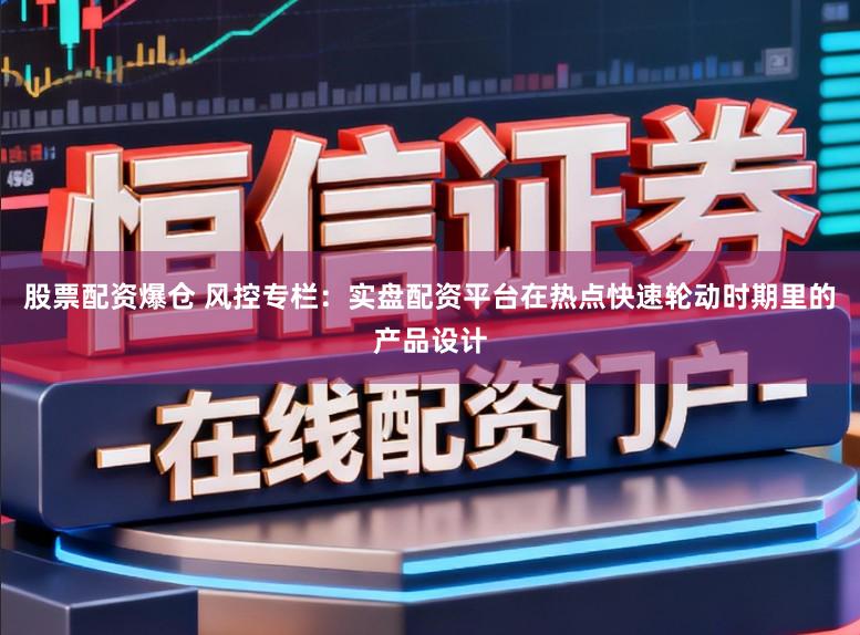 股票配资爆仓 风控专栏：实盘配资平台在热点快速轮动时期里的产品设计