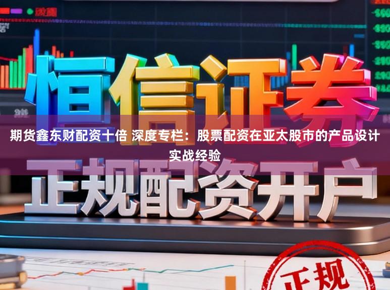 期货鑫东财配资十倍 深度专栏：股票配资在亚太股市的产品设计实战经验