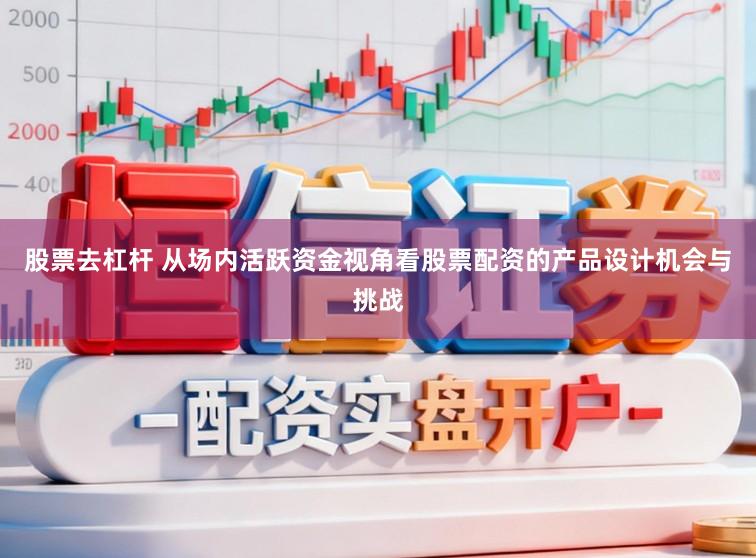 股票去杠杆 从场内活跃资金视角看股票配资的产品设计机会与挑战