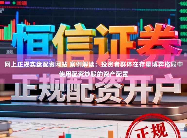 网上正规实盘配资网站 案例解读：投资者群体在存量博弈格局中使用配资炒股的资产配置