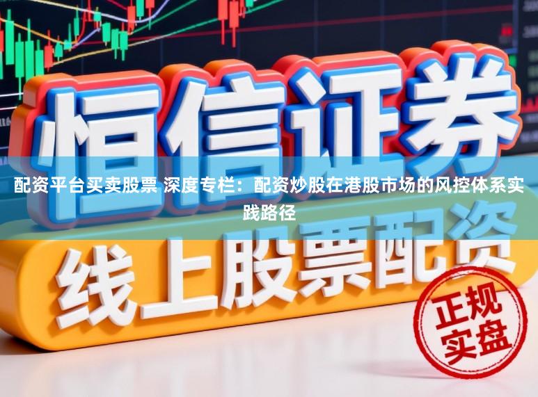 配资平台买卖股票 深度专栏：配资炒股在港股市场的风控体系实践路径